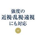 強度の 近視・乱視・遠視 にも対応