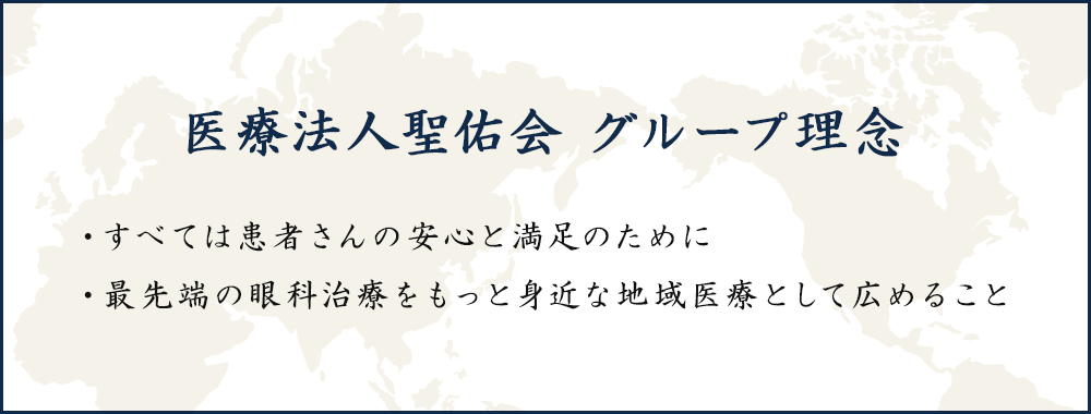 医療法人聖佑会 グループ理念 ・すべては患者さんの安心と満足のために ・最先端の眼科治療をもっと身近な地域医療として広めること 