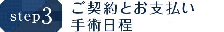 step.3 ご契約とお支払い 手術日程