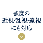 強度の 近視・乱視・遠視 にも対応