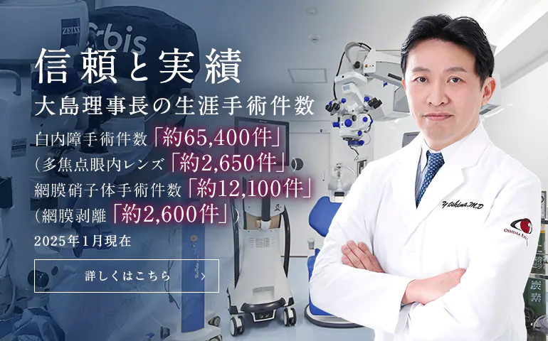 信頼と実績　大島理事長の生涯手術実績 白内障手術件数「約58,900件」（多焦点眼内レンズ「約2,300件」）網膜硝子体手術件数「約11,400件」（網膜剥離「約2,400件」）※2022年12月現在