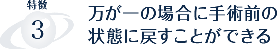 万が一の場合に手術前の 状態に戻すことができる