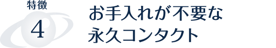 お手入れが不要な 永久コンタクト