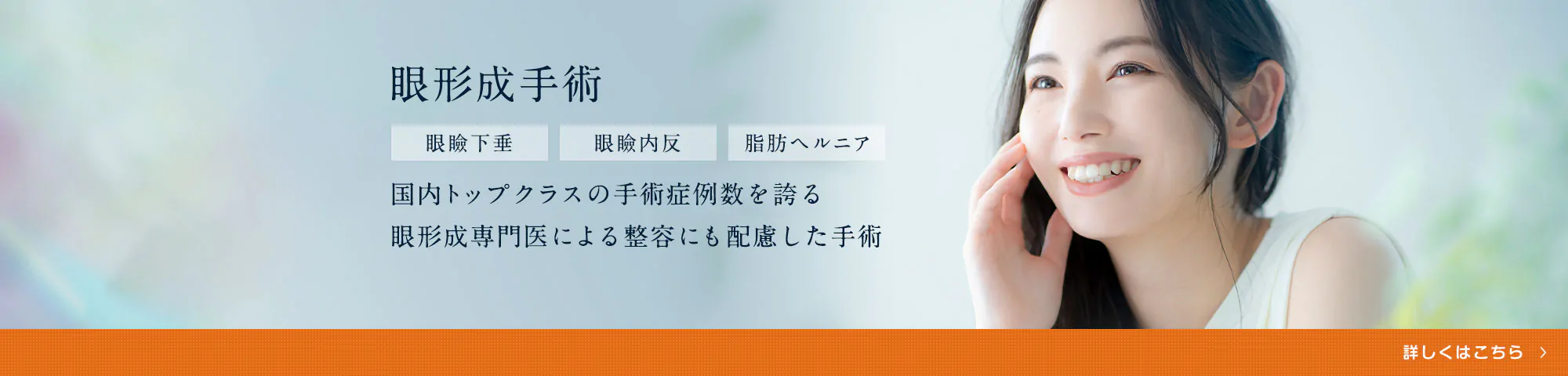 眼形成手術 眼瞼下垂 眼瞼内反 脂肪ヘルニア 国内トップクラスの手術症例数を誇る眼形成専門医による整容にも配慮した手術