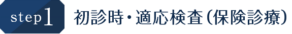 step.1 初診時・適応検査（保険診療）